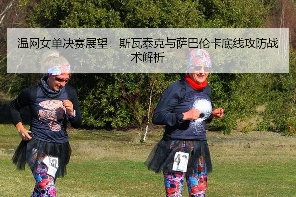 温网女单决赛展望：斯瓦泰克与萨巴伦卡底线攻防战术解析